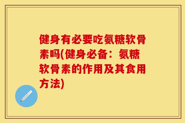 健身有必要吃氨糖软骨素吗(健身必备：氨糖软骨素的作用及其食用方法)