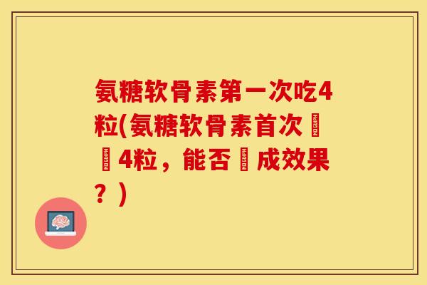 氨糖软骨素第一次吃4粒(氨糖软骨素首次嘗試4粒，能否達成效果？)