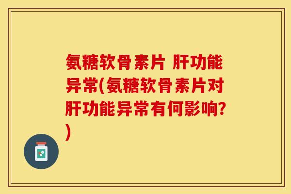 氨糖软骨素片 肝功能异常(氨糖软骨素片对肝功能异常有何影响？)