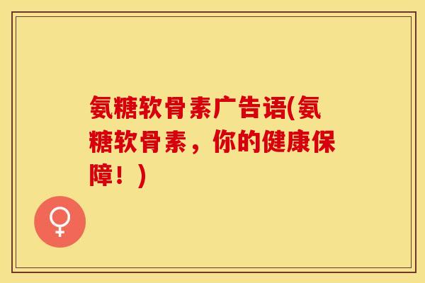 氨糖软骨素广告语(氨糖软骨素，你的健康保障！)