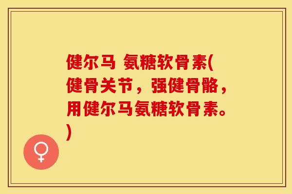健尔马 氨糖软骨素(健骨关节，强健骨骼，用健尔马氨糖软骨素。)