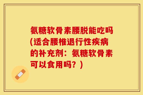 氨糖软骨素腰脱能吃吗(适合腰椎退行性疾病的补充剂：氨糖软骨素可以食用吗？)