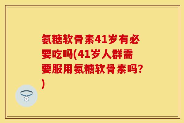 氨糖软骨素41岁有必要吃吗(41岁人群需要服用氨糖软骨素吗？)