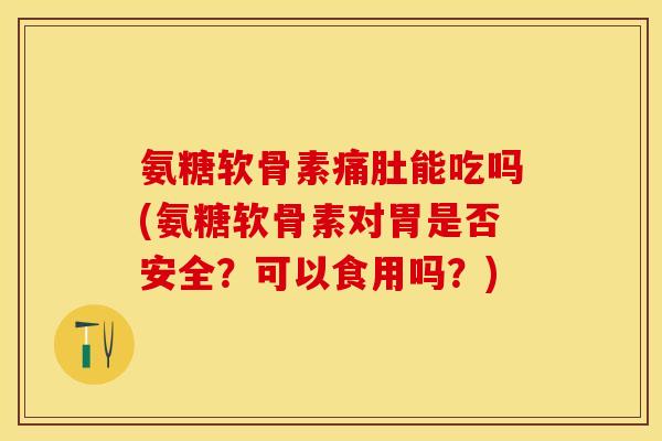 氨糖软骨素痛肚能吃吗(氨糖软骨素对胃是否安全？可以食用吗？)
