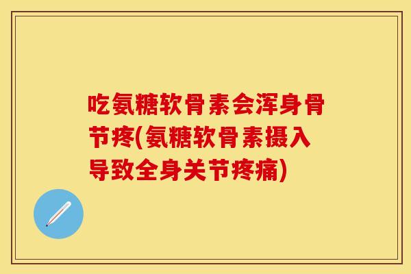 吃氨糖软骨素会浑身骨节疼(氨糖软骨素摄入导致全身关节疼痛)