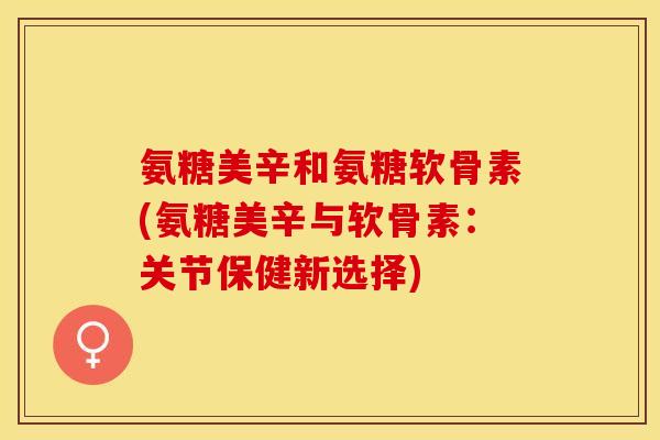 氨糖美辛和氨糖软骨素(氨糖美辛与软骨素：关节保健新选择)
