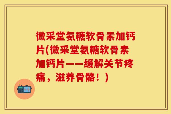 微采堂氨糖软骨素加钙片(微采堂氨糖软骨素加钙片——缓解关节疼痛，滋养骨骼！)