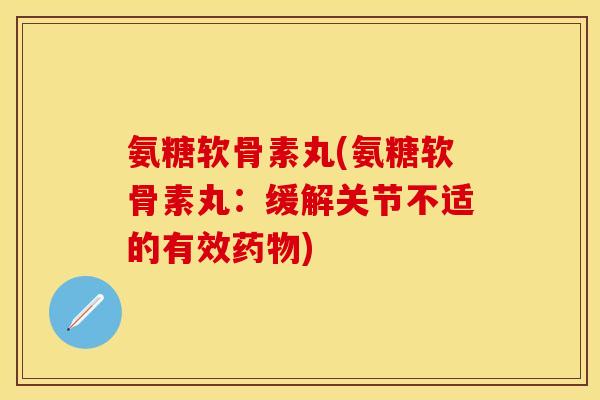 氨糖软骨素丸(氨糖软骨素丸：缓解关节不适的有效药物)
