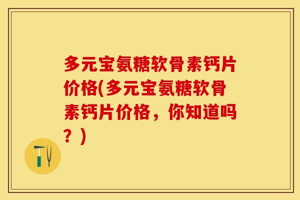 多元宝氨糖软骨素钙片价格(多元宝氨糖软骨素钙片价格，你知道吗？)
