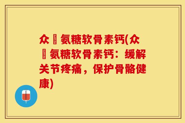 众莀氨糖软骨素钙(众莀氨糖软骨素钙:缓解关节疼痛,保护骨骼健康)-第1张图片-关节保镖 众莀氨糖软骨素钙(众莀氨糖软骨素钙:缓解关节疼痛,保护骨骼健康)-第1张图片-关节保镖