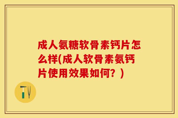 成人氨糖软骨素钙片怎么样(成人软骨素氨钙片使用效果如何？)