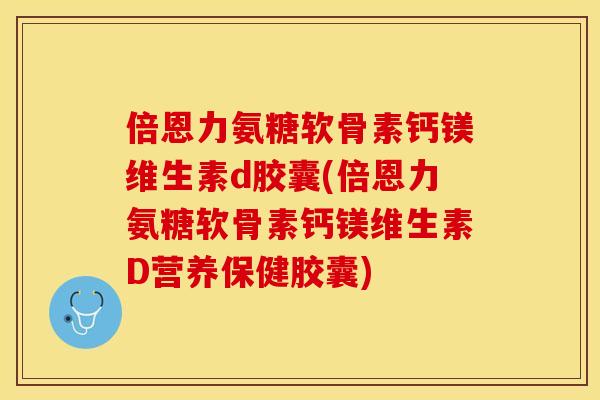 倍恩力氨糖软骨素钙镁维生素d胶囊(倍恩力氨糖软骨素钙镁维生素D营养保健胶囊)