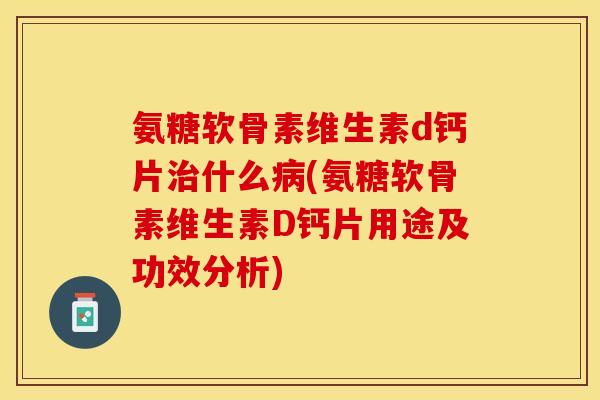 氨糖软骨素维生素d钙片治什么病(氨糖软骨素维生素D钙片用途及功效分析)