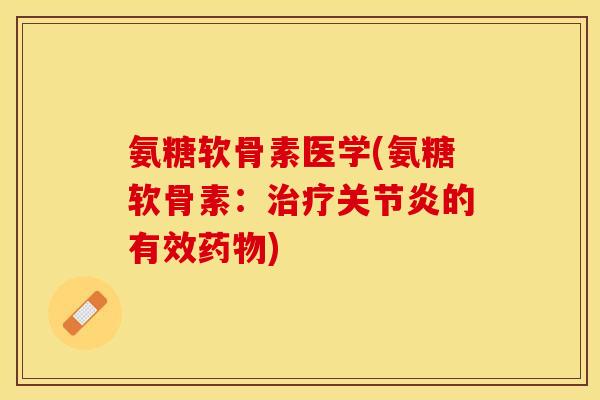 氨糖软骨素医学(氨糖软骨素：治疗关节炎的有效药物)