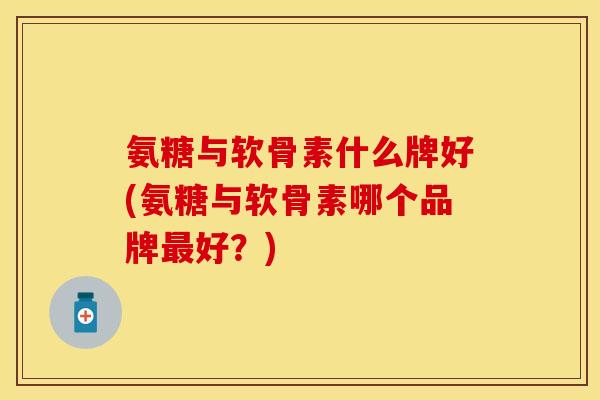 氨糖与软骨素什么牌好(氨糖与软骨素哪个品牌最好？)