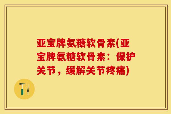 亚宝牌氨糖软骨素(亚宝牌氨糖软骨素：保护关节，缓解关节疼痛)