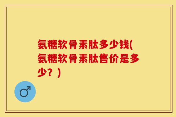 氨糖软骨素肽多少钱(氨糖软骨素肽售价是多少？)