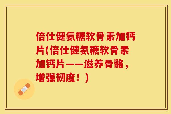 倍仕健氨糖软骨素加钙片(倍仕健氨糖软骨素加钙片——滋养骨骼，增强韧度！)