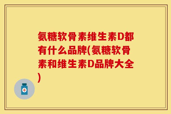 氨糖软骨素维生素D都有什么品牌(氨糖软骨素和维生素D品牌大全)