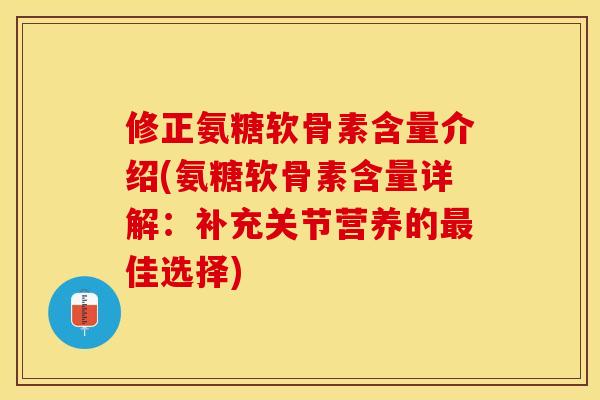 修正氨糖软骨素含量介绍(氨糖软骨素含量详解：补充关节营养的最佳选择)