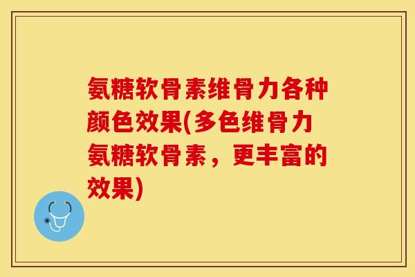 氨糖软骨素维骨力各种颜色效果(多色维骨力氨糖软骨素，更丰富的效果)-第1张图片-关节保镖
