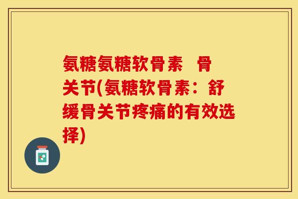 氨糖氨糖软骨素  骨关节(氨糖软骨素：舒缓骨关节疼痛的有效选择)