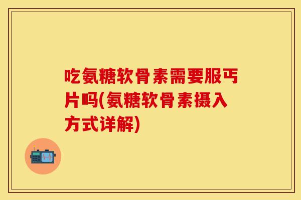吃氨糖软骨素需要服丐片吗(氨糖软骨素摄入方式详解)
