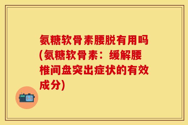 氨糖软骨素腰脱有用吗(氨糖软骨素：缓解腰椎间盘突出症状的有效成分)
