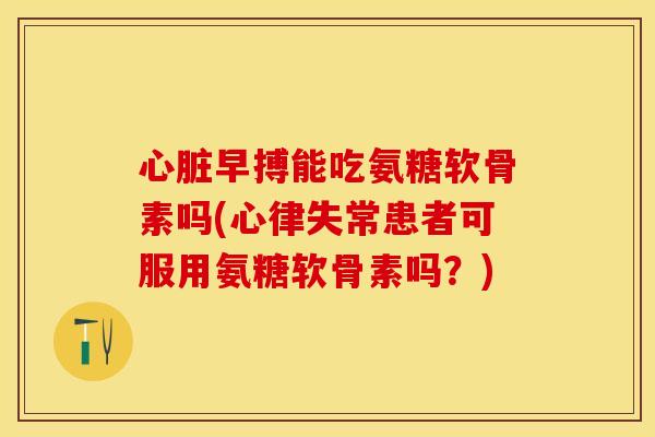 心脏早搏能吃氨糖软骨素吗(心律失常患者可服用氨糖软骨素吗？)
