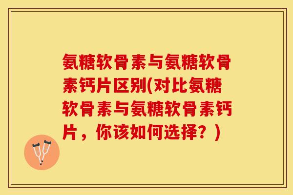 氨糖软骨素与氨糖软骨素钙片区别(对比氨糖软骨素与氨糖软骨素钙片,你该如何选择?)-第1张图片-关节保镖 氨糖软骨素与氨糖软骨素钙片区别(对比氨糖软骨素与氨糖软骨素钙片,你该如何选择?)-第1张图片-关节保镖