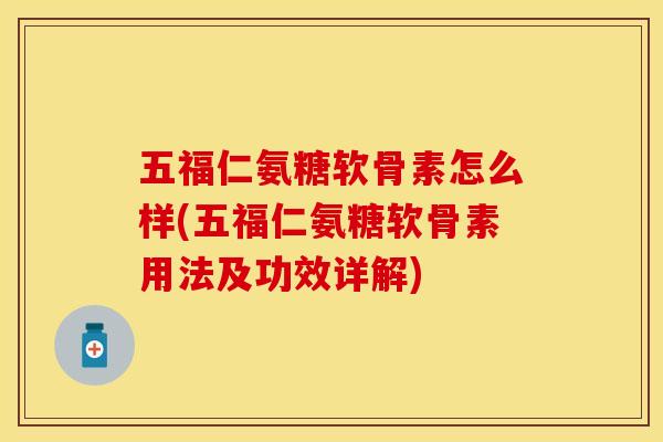 五福仁氨糖软骨素怎么样(五福仁氨糖软骨素用法及功效详解)