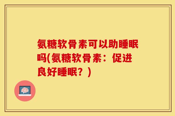 氨糖软骨素可以助睡眠吗(氨糖软骨素：促进良好睡眠？)