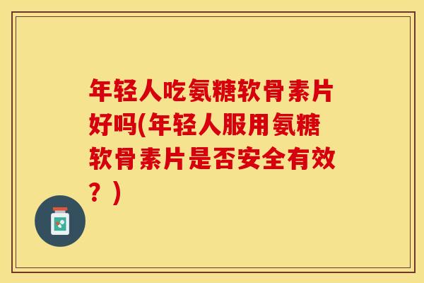 年轻人吃氨糖软骨素片好吗(年轻人服用氨糖软骨素片是否安全有效？)-第1张图片-关节保镖