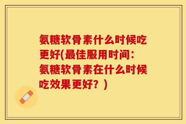 氨糖软骨素什么时候吃更好(最佳服用时间：氨糖软骨素在什么时候吃效果更好？)