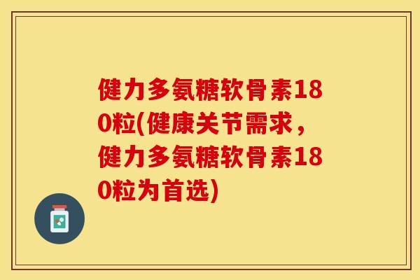 健力多氨糖软骨素180粒(健康关节需求，健力多氨糖软骨素180粒为首选)