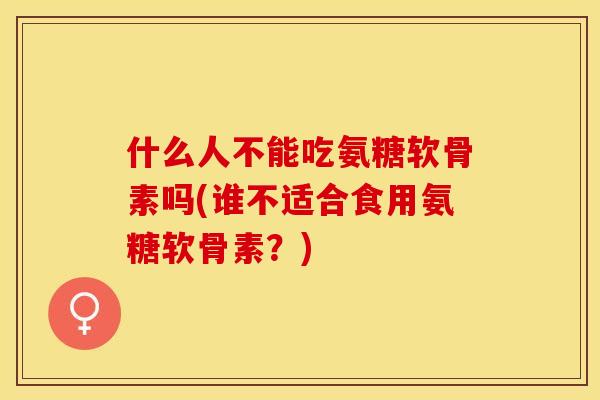 什么人不能吃氨糖软骨素吗(谁不适合食用氨糖软骨素？)