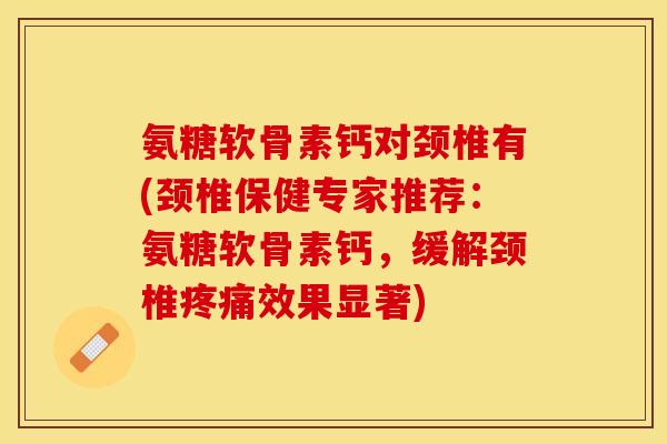 氨糖软骨素钙对颈椎有(颈椎保健专家推荐：氨糖软骨素钙，缓解颈椎疼痛效果显著)