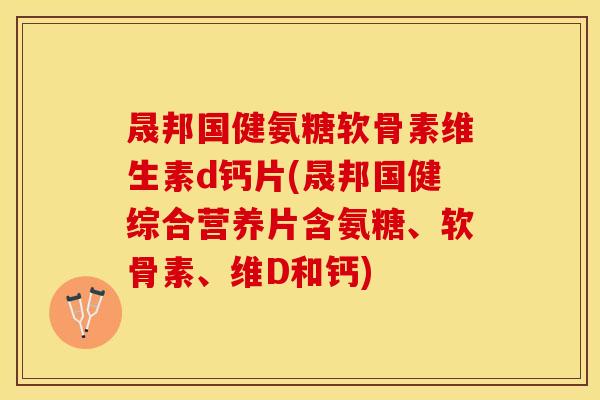 晟邦国健氨糖软骨素维生素d钙片(晟邦国健综合营养片含氨糖、软骨素、维D和钙)
