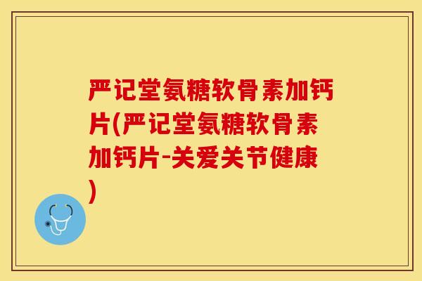 严记堂氨糖软骨素加钙片(严记堂氨糖软骨素加钙片-关爱关节健康)