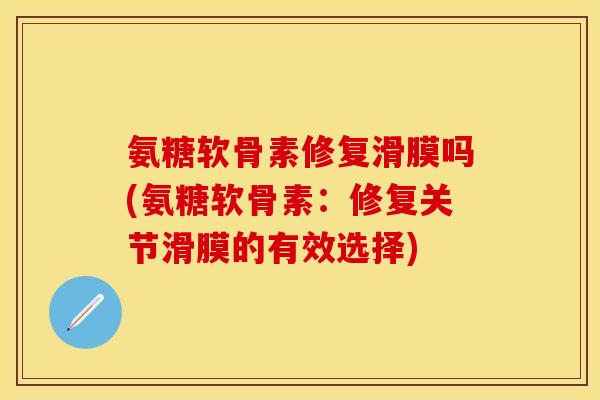 氨糖软骨素修复滑膜吗(氨糖软骨素：修复关节滑膜的有效选择)