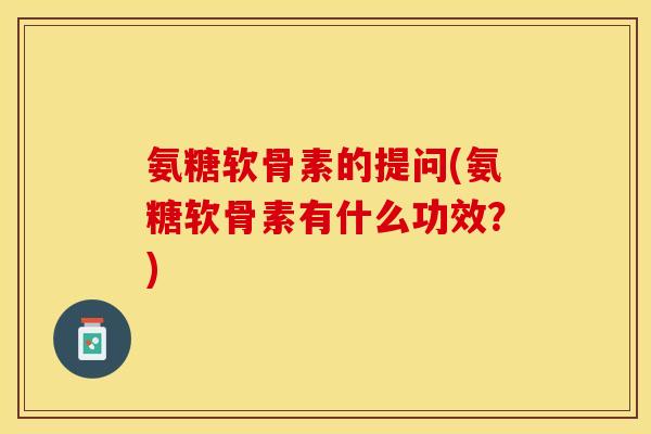 氨糖软骨素的提问(氨糖软骨素有什么功效？)