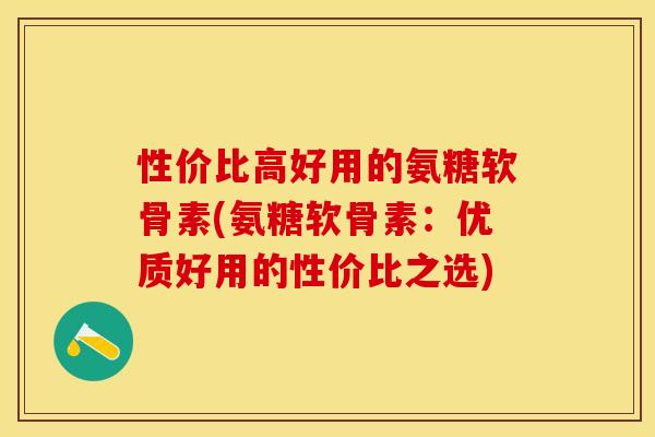 性价比高好用的氨糖软骨素(氨糖软骨素：优质好用的性价比之选)