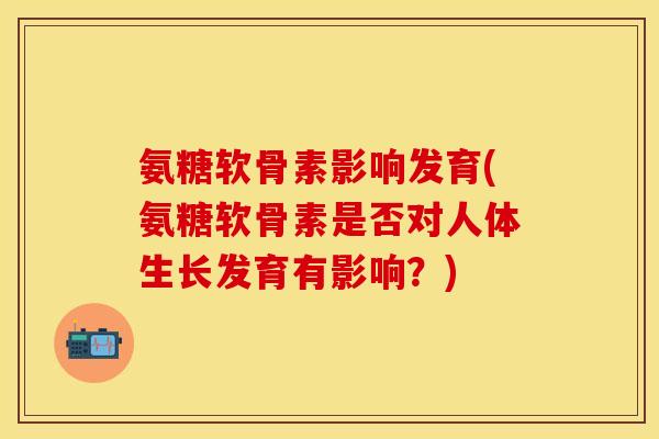 氨糖软骨素影响发育(氨糖软骨素是否对人体生长发育有影响？)-第1张图片-关节保镖
