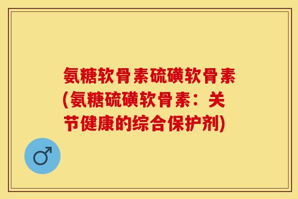 氨糖软骨素硫磺软骨素(氨糖硫磺软骨素：关节健康的综合保护剂)