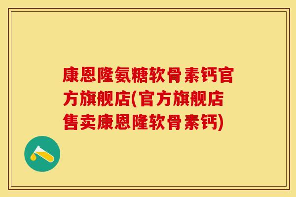 康恩隆氨糖软骨素钙官方旗舰店(官方旗舰店售卖康恩隆软骨素钙)