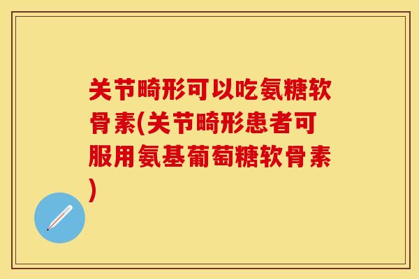 关节畸形可以吃氨糖软骨素(关节畸形患者可服用氨基葡萄糖软骨素)