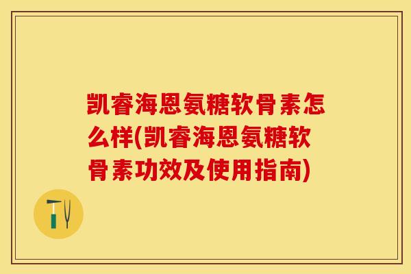 凯睿海恩氨糖软骨素怎么样(凯睿海恩氨糖软骨素功效及使用指南)