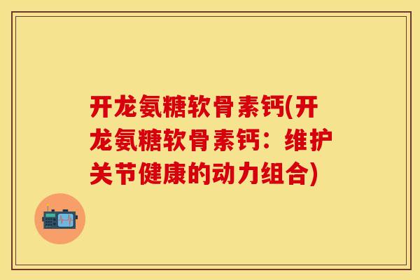 开龙氨糖软骨素钙(开龙氨糖软骨素钙:维护关节健康的动力组合)-第1张图片-关节保镖 开龙氨糖软骨素钙(开龙氨糖软骨素钙:维护关节健康的动力组合)-第1张图片-关节保镖