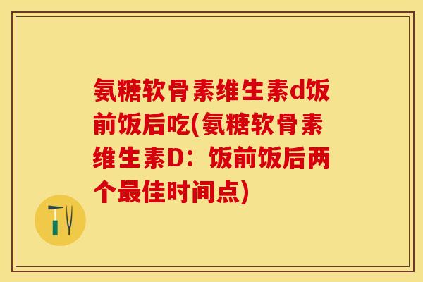 氨糖软骨素维生素d饭前饭后吃(氨糖软骨素维生素D：饭前饭后两个最佳时间点)