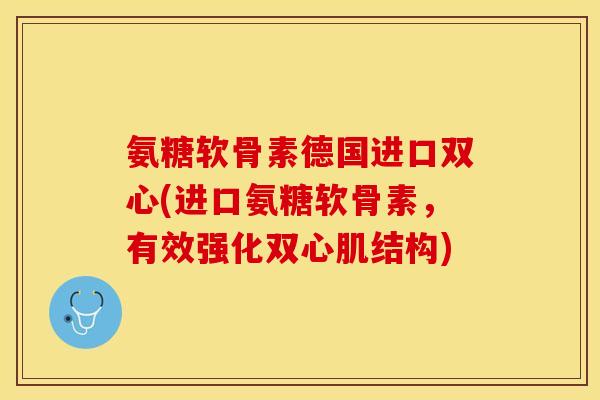 氨糖软骨素德国进口双心(进口氨糖软骨素，有效强化双心肌结构)